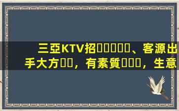 三亞KTV招、客源出手大方，有素質，生意火爆，
